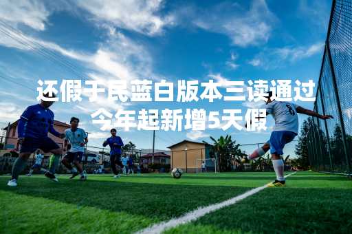 还假于民蓝白版本三读通过 今年起新增5天假