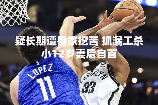 疑长期遭岳家挖苦 抓漏工杀小12岁妻后自首