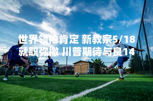 世界领袖肯定 新教宗5/18就职弥撒 川普期待与良14世见面