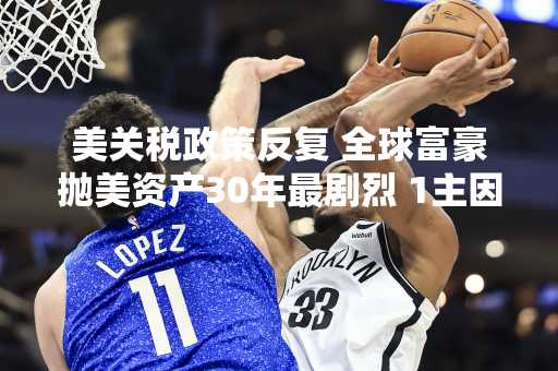 美关税政策反复 全球富豪抛美资产30年最剧烈 1主因造成