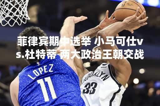 菲律宾期中选举 小马可仕vs.杜特蒂 两大政治王朝交战