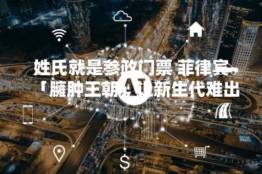 姓氏就是参政门票 菲律宾「臃肿王朝」让新生代难出头
