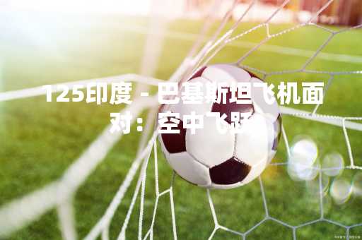 125印度 - 巴基斯坦飞机面对：空中飞跃