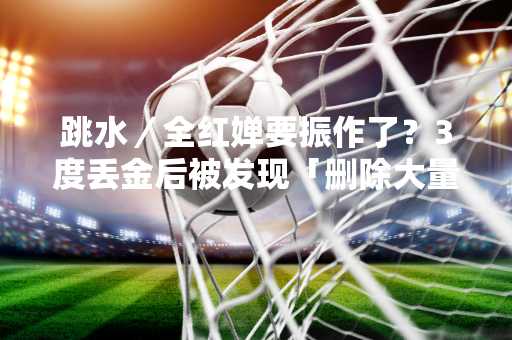 跳水／全红婵要振作了？3度丢金后被发现「删除大量抖音影片」