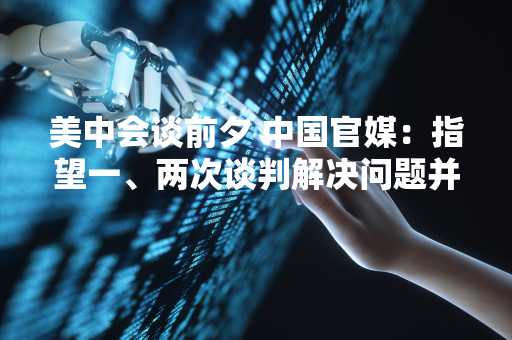 美中会谈前夕 中国官媒：指望一、两次谈判解决问题并不现实