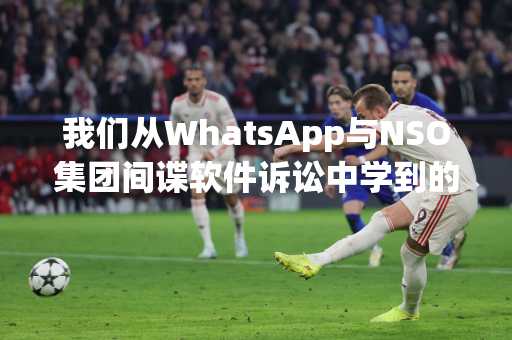 我们从WhatsApp与NSO集团间谍软件诉讼中学到的五件事