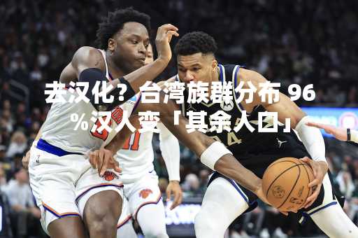 去汉化？台湾族群分布 96%汉人变「其余人口」