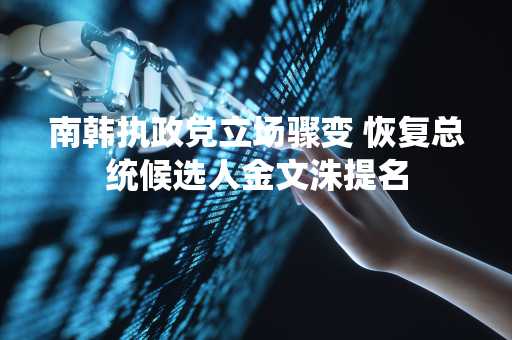 南韩执政党立场骤变 恢复总统候选人金文洙提名