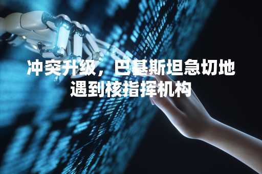 冲突升级，巴基斯坦急切地遇到核指挥机构