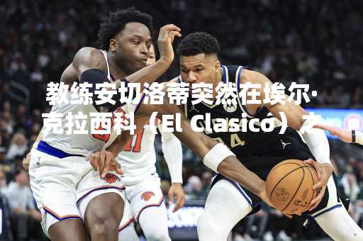 教练安切洛蒂突然在埃尔·克拉西科（El Clasico）之前提到Xabi Alonso