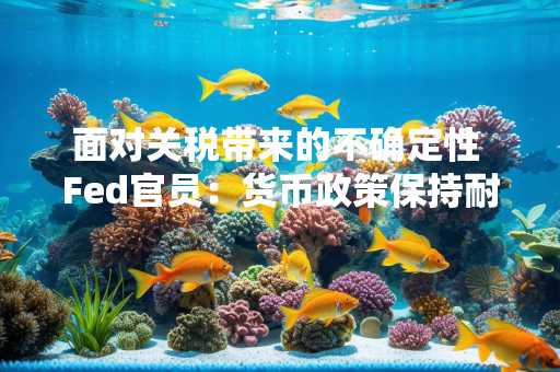 面对关税带来的不确定性 Fed官员：货币政策保持耐心