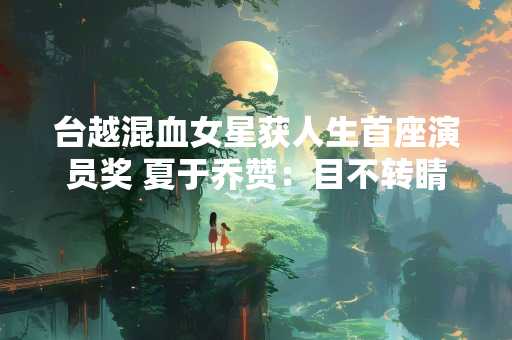 台越混血女星获人生首座演员奖 夏于乔赞：目不转睛