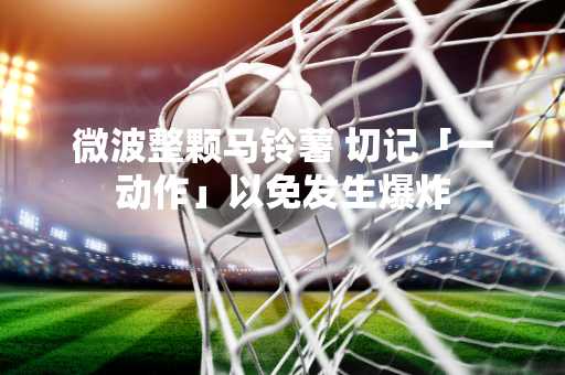 微波整颗马铃薯 切记「一动作」以免发生爆炸