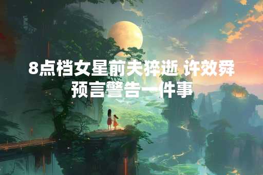 8点档女星前夫猝逝 许效舜预言警告一件事