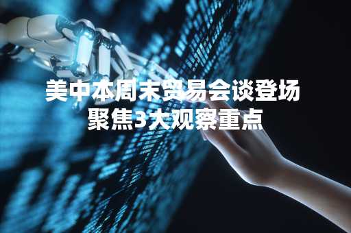 美中本周末贸易会谈登场 聚焦3大观察重点