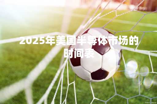 2025年美国半导体市场的时间表