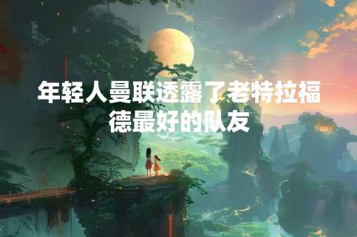 年轻人曼联透露了老特拉福德最好的队友