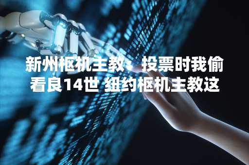 新州枢机主教：投票时我偷看良14世 纽约枢机主教这么说