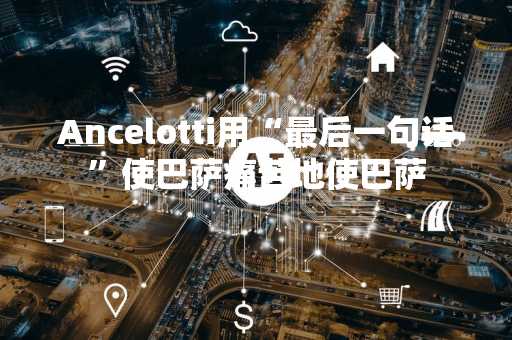 Ancelotti用“最后一句话”使巴萨痛苦地使巴萨