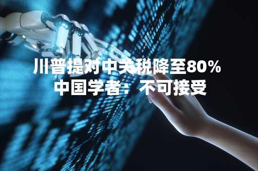 川普提对中关税降至80% 中国学者：不可接受
