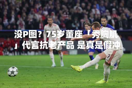 没P图？75岁董座「秀胸肌」代言抗老产品 是真是假冲热搜