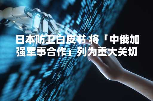 日本防卫白皮书 将「中俄加强军事合作」列为重大关切