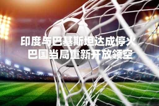 印度与巴基斯坦达成停火 巴国当局重新开放领空