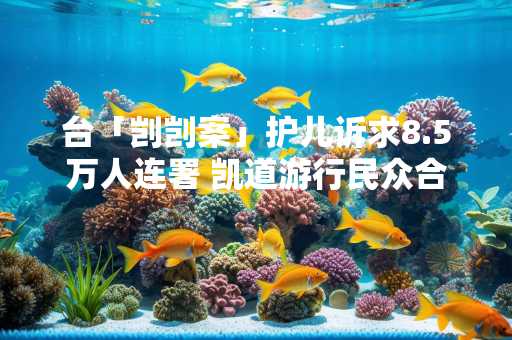台「剀剀案」护儿诉求8.5万人连署 凯道游行民众合唱落泪