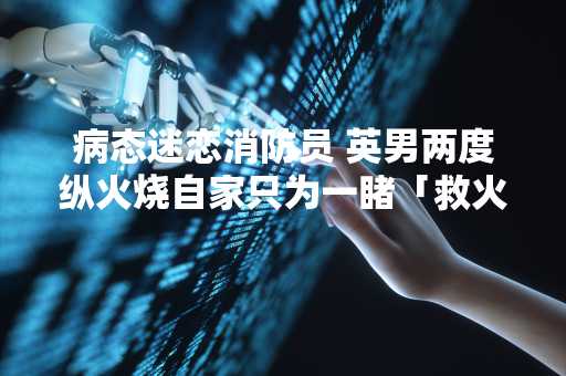 病态迷恋消防员 英男两度纵火烧自家只为一睹「救火英姿」