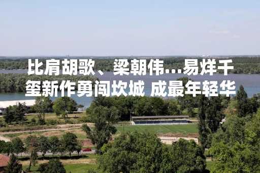 比肩胡歌、梁朝伟…易烊千玺新作勇闯坎城 成最年轻华语男演员入围