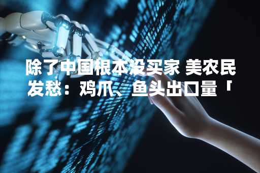 除了中国根本没买家 美农民发愁：鸡爪、鱼头出口量「趋近于零」