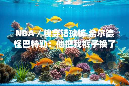 NBA／糗穿错球裤 希尔德怪巴特勒：他把我裤子换了