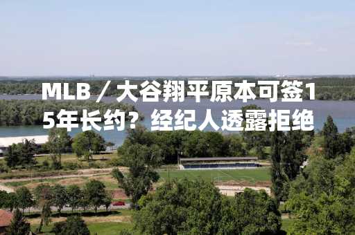 MLB／大谷翔平原本可签15年长约？经纪人透露拒绝理由