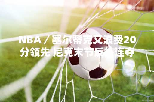 NBA／塞尔蒂克又浪费20分领先 尼克末节反扑连夺2胜