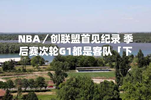 NBA／创联盟首见纪录 季后赛次轮G1都是客队「下克上」