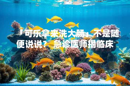 「可乐拿来洗大肠」不是随便说说？ 急诊医师揭临床3大妙用