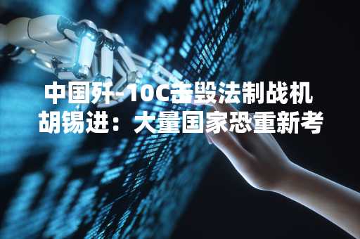 中国歼-10C击毁法制战机 胡锡进：大量国家恐重新考虑军购