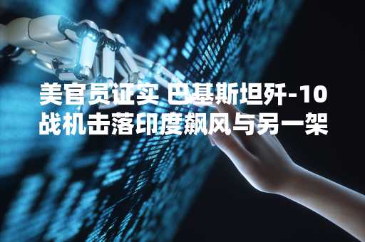 美官员证实 巴基斯坦歼-10战机击落印度飙风与另一架战机