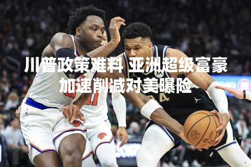 川普政策难料 亚洲超级富豪加速削减对美曝险
