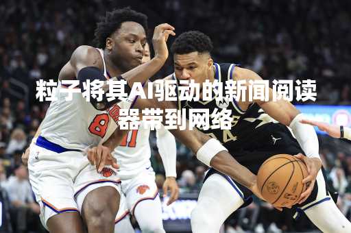 粒子将其AI驱动的新闻阅读器带到网络