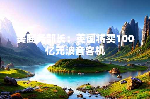 美商务部长：英国将买100亿元波音客机