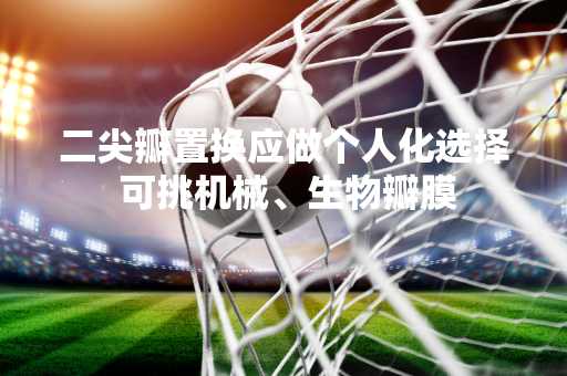二尖瓣置换应做个人化选择 可挑机械、生物瓣膜