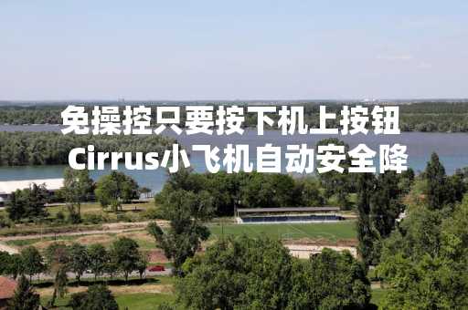 免操控只要按下机上按钮  Cirrus小飞机自动安全降落 FAA认证