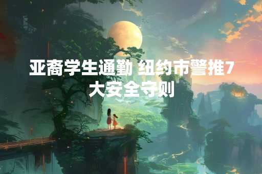 亚裔学生通勤 纽约市警推7大安全守则