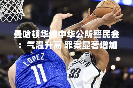 曼哈顿华埠中华公所警民会：气温升高 罪案显著增加
