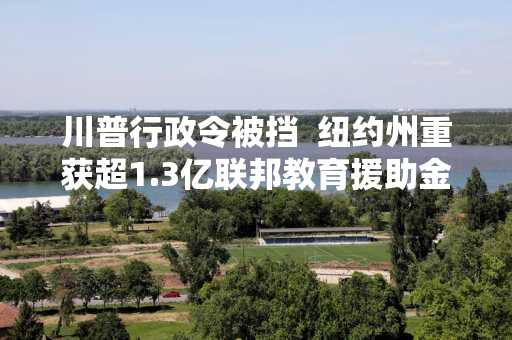 川普行政令被挡  纽约州重获超1.3亿联邦教育援助金
