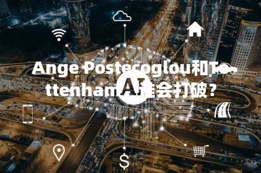 Ange Postecoglou和Tottenham，谁会打破？
