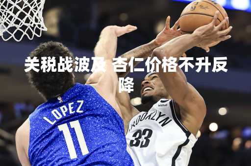 关税战波及 杏仁价格不升反降