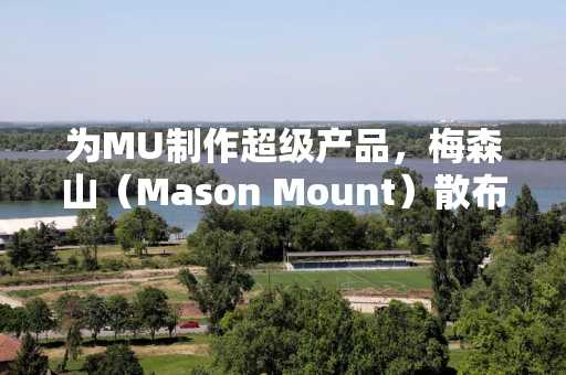 为MU制作超级产品，梅森山（Mason Mount）散布着她的心