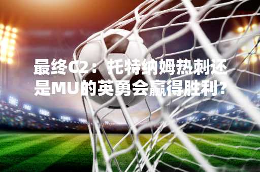 最终C2：托特纳姆热刺还是MU的英勇会赢得胜利？